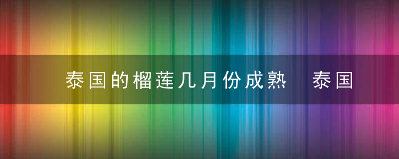 泰国的榴莲几月份成熟 泰国的榴莲哪个月份会成熟呢